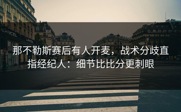 那不勒斯赛后有人开麦,战术分歧直指经纪人:细节比比分更刺眼