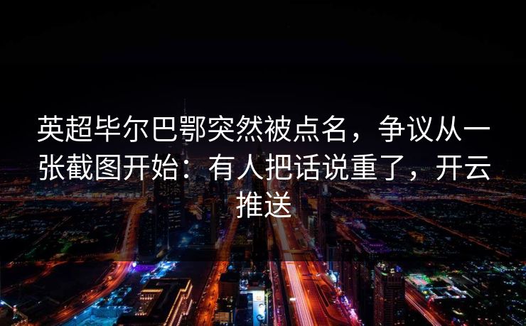 英超毕尔巴鄂突然被点名,争议从一张截图开始:有人把话说重了,开云推送