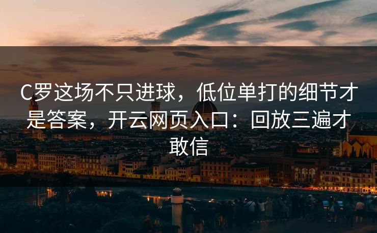 C罗这场不只进球,低位单打的细节才是答案,开云网页入口:回放三遍才敢信