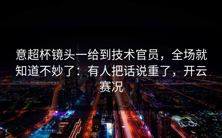意超杯镜头一给到技术官员,全场就知道不妙了:有人把话说重了,开云赛况